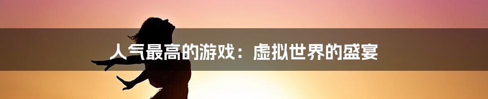 人气最高的游戏:虚拟世界的盛宴