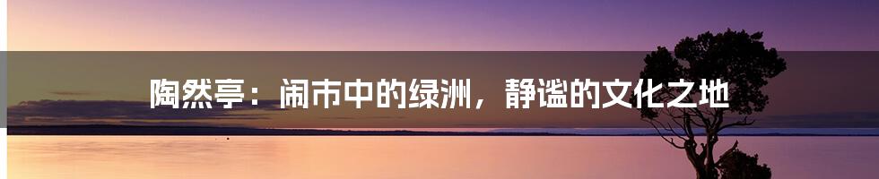 陶然亭：闹市中的绿洲，静谧的文化之地