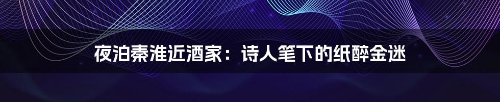 夜泊秦淮近酒家:诗人笔下的纸醉金迷