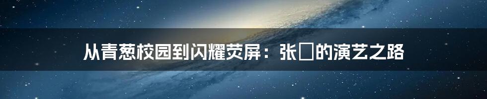 从青葱校园到闪耀荧屏:张珺的演艺之路