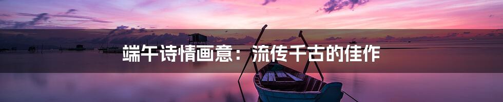 端午诗情画意：流传千古的佳作