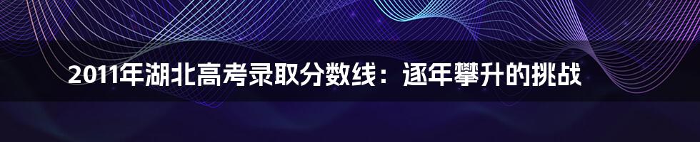 2011年湖北高考录取分数线：逐年攀升的挑战