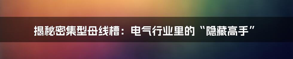 揭秘密集型母线槽:电气行业里的“隐藏高手”