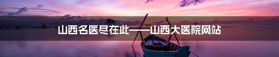山西名医尽在此——山西大医院网站