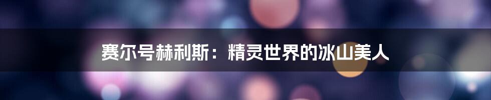 赛尔号赫利斯：精灵世界的冰山美人
