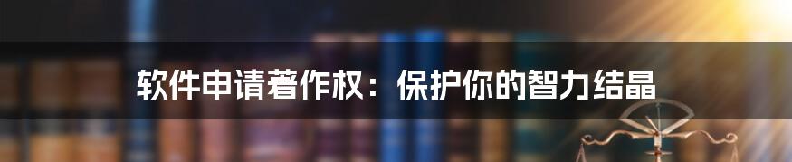 软件申请著作权：保护你的智力结晶