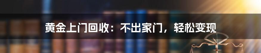 黄金上门回收：不出家门，轻松变现
