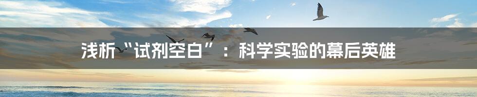 浅析“试剂空白”:科学实验的幕后英雄