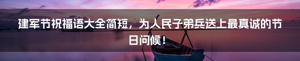 建军节祝福语大全简短,为人民子弟兵送上最真诚的节日问候!