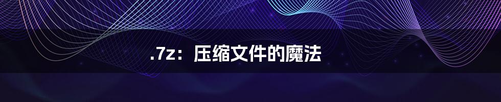 .7z：压缩文件的魔法
