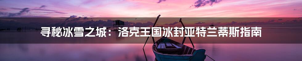 寻秘冰雪之城:洛克王国冰封亚特兰蒂斯指南