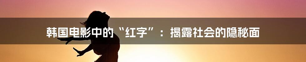 韩国电影中的“红字”：揭露社会的隐秘面