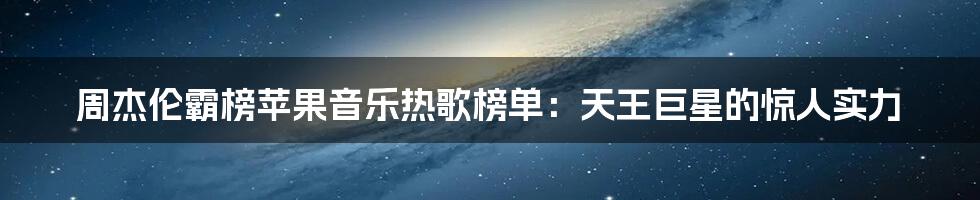 周杰伦霸榜苹果音乐热歌榜单：天王巨星的惊人实力