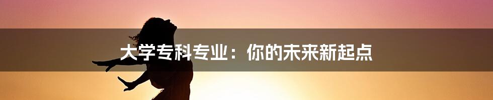 大学专科专业:你的未来新起点