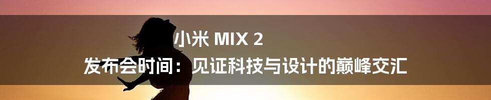 小米 MIX 2 发布会时间：见证科技与设计的巅峰交汇