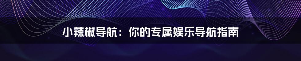 小辣椒导航:你的专属娱乐导航指南