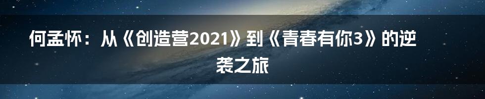 何孟怀:从《创造营2021》到《青春有你3》的逆袭之旅
