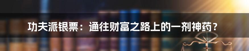 功夫派银票：通往财富之路上的一剂神药？