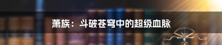 萧族:斗破苍穹中的超级血脉