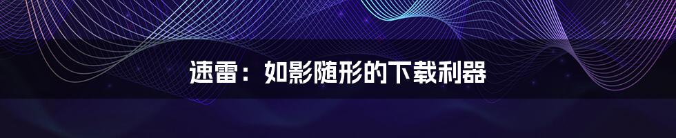 速雷:如影随形的下载利器