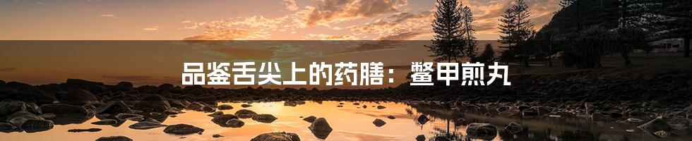 品鉴舌尖上的药膳：鳖甲煎丸