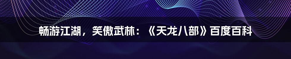 畅游江湖,笑傲武林:《天龙八部》百度百科