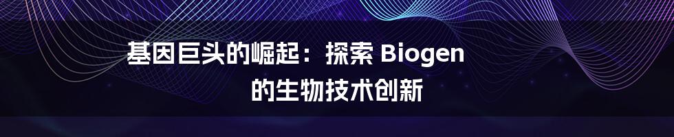 基因巨头的崛起：探索 Biogen 的生物技术创新