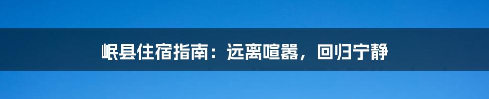 岷县住宿指南:远离喧嚣,回归宁静