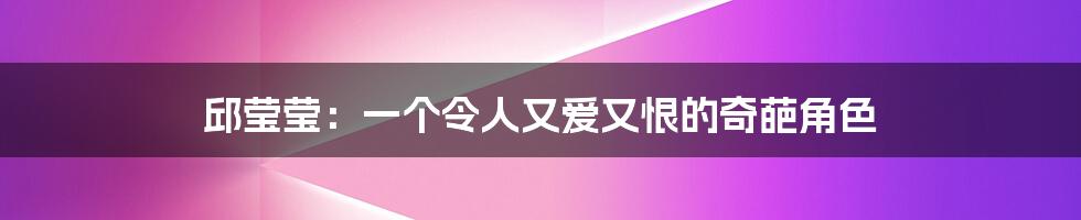 邱莹莹:一个令人又爱又恨的奇葩角色