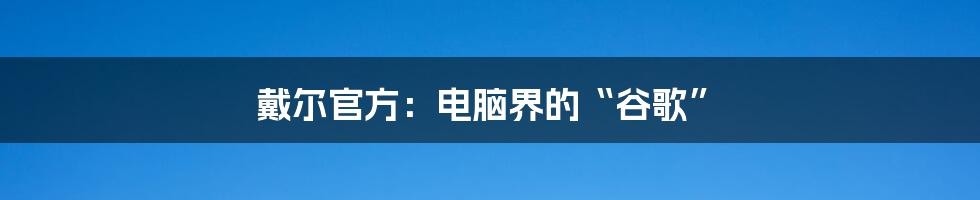 戴尔官方:电脑界的“谷歌”