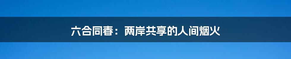 六合同春：两岸共享的人间烟火