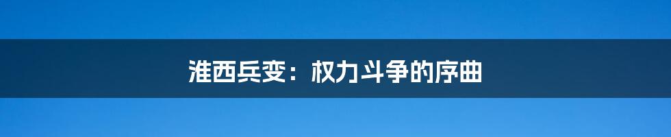淮西兵变:权力斗争的序曲
