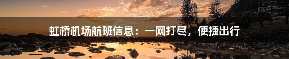 虹桥机场航班信息:一网打尽,便捷出行