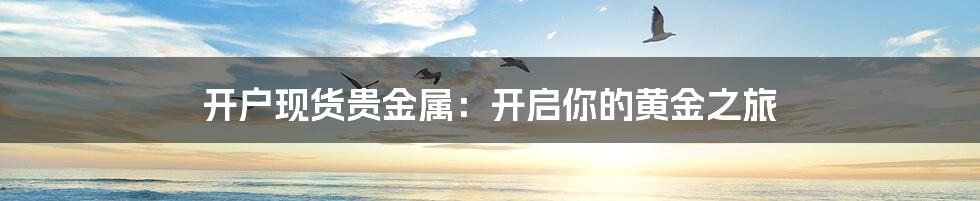 开户现货贵金属:开启你的黄金之旅