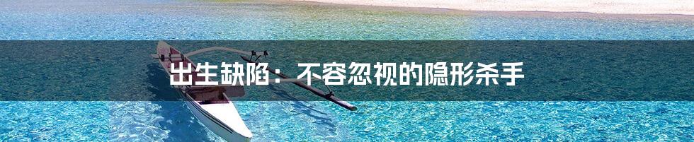 出生缺陷:不容忽视的隐形杀手