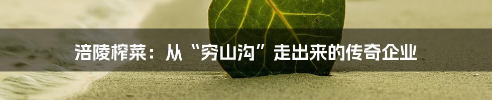 涪陵榨菜:从“穷山沟”走出来的传奇企业