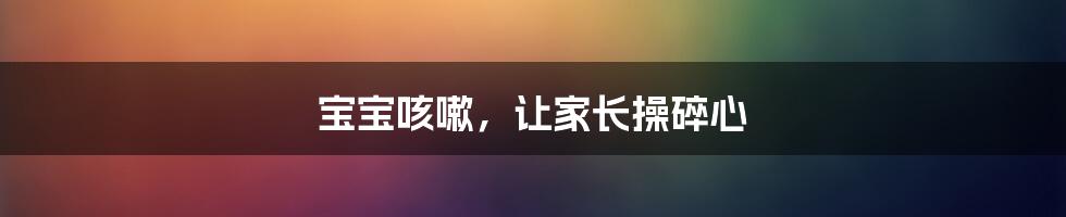 宝宝咳嗽,让家长操碎心