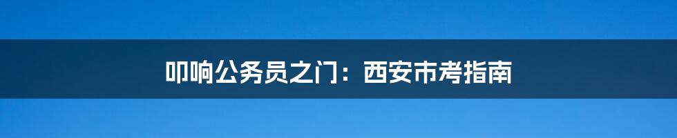 叩响公务员之门：西安市考指南