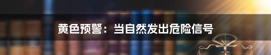 黄色预警:当自然发出危险信号