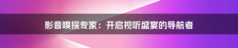 影音嗅探专家:开启视听盛宴的导航者