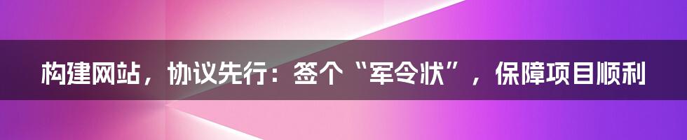 构建网站,协议先行:签个“军令状”,保障项目顺利