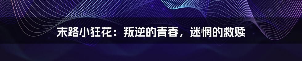 末路小狂花:叛逆的青春,迷惘的救赎