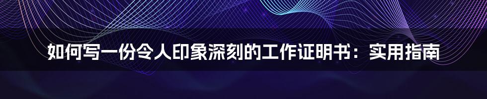 如何写一份令人印象深刻的工作证明书:实用指南