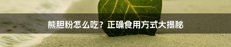 熊胆粉怎么吃？正确食用方式大揭秘