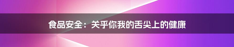 食品安全：关乎你我的舌尖上的健康