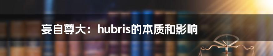 妄自尊大:hubris的本质和影响