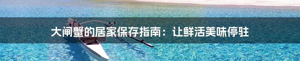 大闸蟹的居家保存指南:让鲜活美味停驻