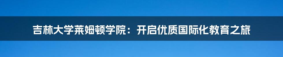 吉林大学莱姆顿学院:开启优质国际化教育之旅