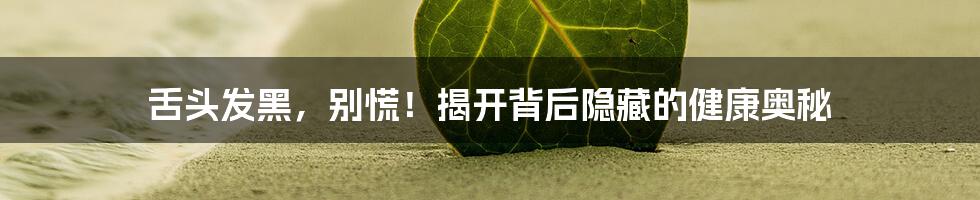 舌头发黑,别慌!揭开背后隐藏的健康奥秘