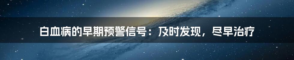 白血病的早期预警信号:及时发现,尽早治疗